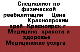 Специалист по физической реабилитации. › Цена ­ 500-1000 - Красноярский край, Красноярск г. Медицина, красота и здоровье » Медицинские услуги   